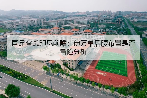 国足客战印尼前瞻：伊万单后腰布置是否冒险分析