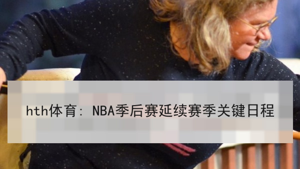 hth体育: NBA季后赛延续赛季关键日程