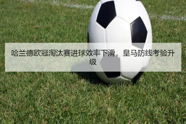 哈兰德欧冠淘汰赛进球效率下滑，皇马防线考验升级