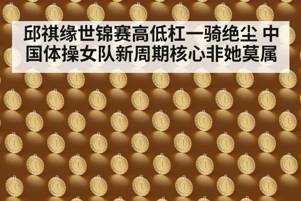 邱祺缘世锦赛高低杠一骑绝尘 中国体操女队新周期核心非她莫属