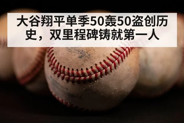 大谷翔平单季50轰50盗创历史，双里程碑铸就第一人