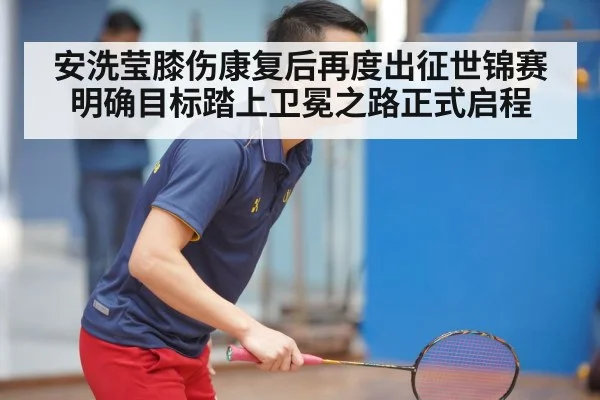 安洗莹膝伤康复后再度出征世锦赛 明确目标踏上卫冕之路正式启程