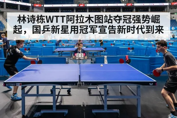林诗栋WTT阿拉木图站夺冠强势崛起，国乒新星用冠军宣告新时代到来