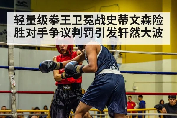 轻量级拳王卫冕战史蒂文森险胜对手争议判罚引发轩然大波