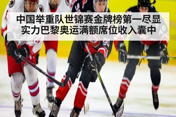 中国举重队世锦赛金牌榜第一尽显实力巴黎奥运满额席位收入囊中