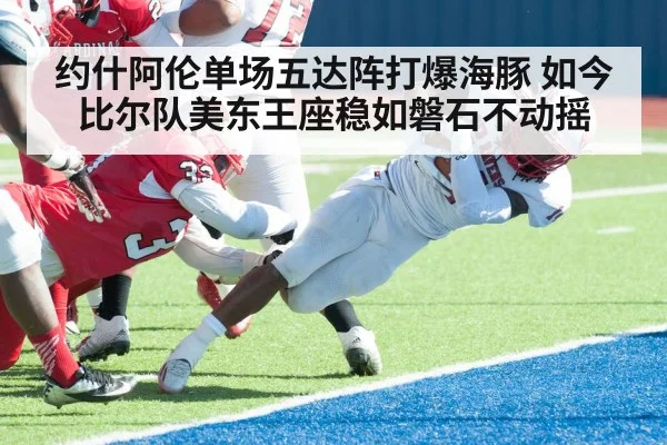 约什阿伦单场五达阵打爆海豚 如今比尔队美东王座稳如磐石不动摇